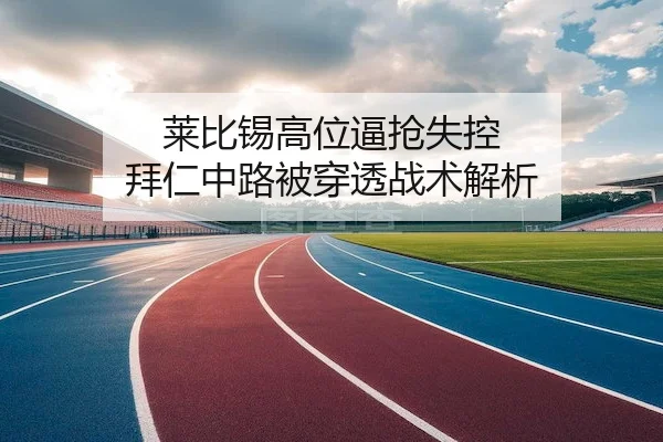 莱比锡高位逼抢失控 拜仁中路被穿透战术解析